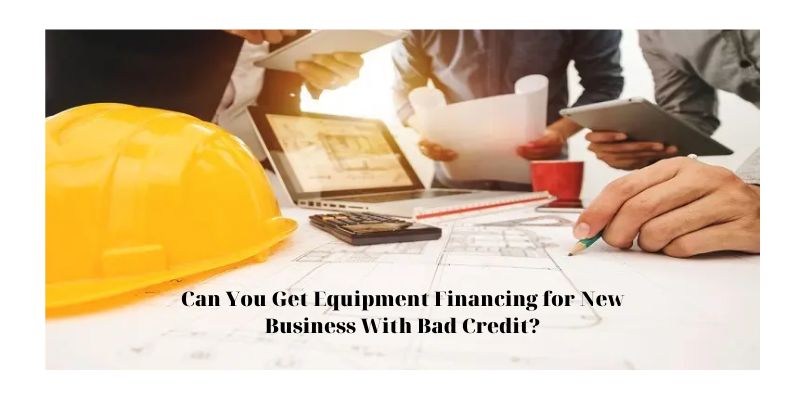 Can You Get Equipment Financing for New Business With Bad Credit?