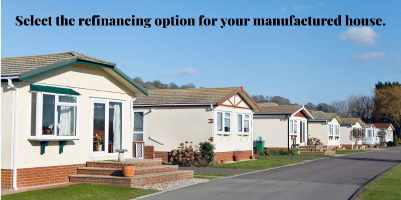 Select the refinancing option for your manufactured house.