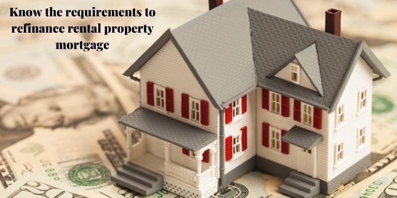 Know the requirements to refinance rental property mortgage
