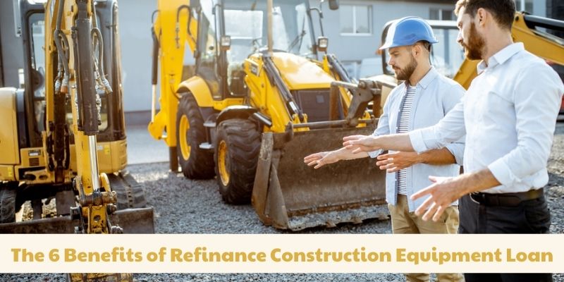 The 6 Benefits of Refinance Construction Equipment Loan